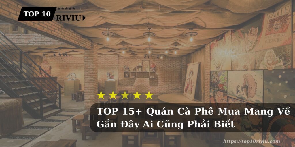 TOP 15+ Quán Cà Phê Mua Mang Về Gần Đây Ai Cũng Phải Biết