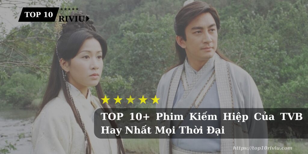 TOP 10+ Phim Kiếm Hiệp Của TVB Hay Nhất Mọi Thời Đại